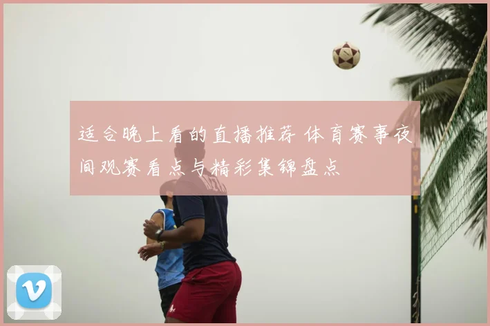 适合晚上看的直播推荐 体育赛事夜间观赛看点与精彩集锦盘点