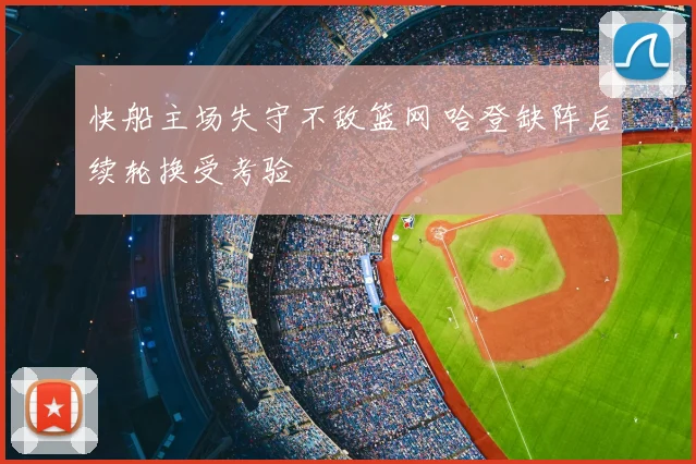 快船主场失守不敌篮网 哈登缺阵后续轮换受考验