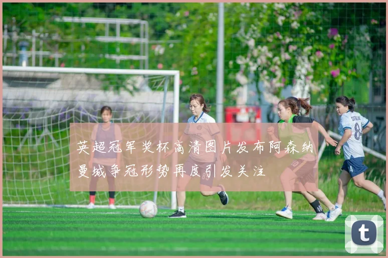 英超冠军奖杯高清图片发布阿森纳曼城争冠形势再度引发关注