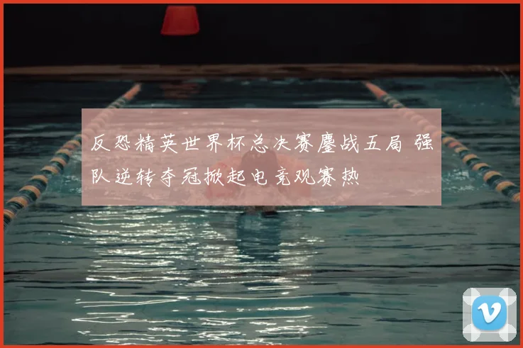 反恐精英世界杯总决赛鏖战五局 强队逆转夺冠掀起电竞观赛热