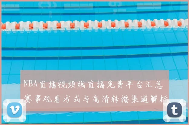 NBA直播视频线直播免费平台汇总 赛事观看方式与高清转播渠道解析