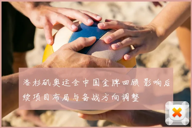 洛杉矶奥运会中国金牌回顾 影响后续项目布局与备战方向调整