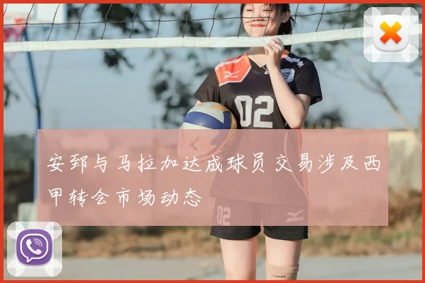 安郅与马拉加达成球员交易涉及西甲转会市场动态