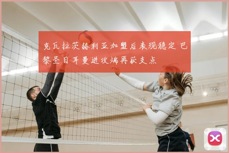 克瓦拉茨赫利亚加盟后表现稳定 巴黎圣日耳曼进攻端再获支点