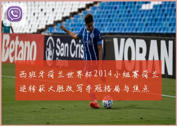 西班牙荷兰世界杯2014小组赛荷兰逆转获大胜改写夺冠格局与焦点