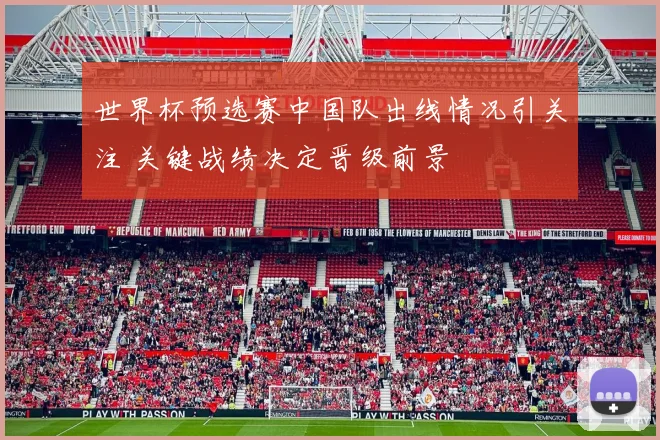 世界杯预选赛中国队出线情况引关注 关键战绩决定晋级前景