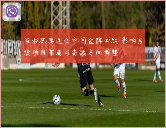 洛杉矶奥运会中国金牌回顾 影响后续项目布局与备战方向调整