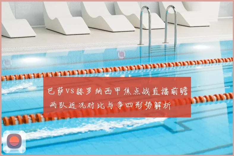 巴萨vs赫罗纳西甲焦点战直播前瞻 两队近况对比与争四形势解析