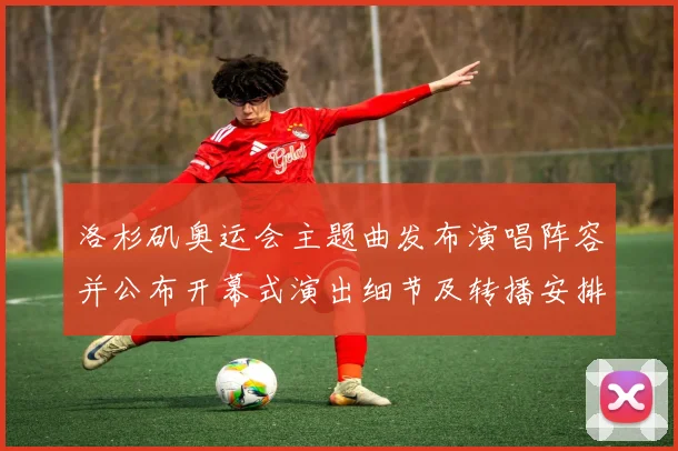 洛杉矶奥运会主题曲发布演唱阵容并公布开幕式演出细节及转播安排