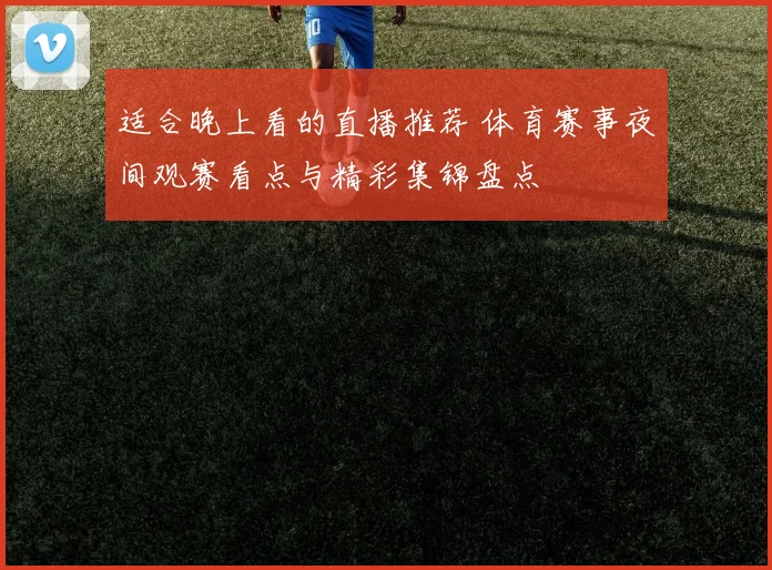 适合晚上看的直播推荐 体育赛事夜间观赛看点与精彩集锦盘点