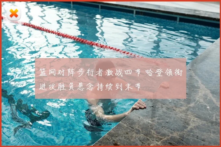 篮网对阵步行者激战四节 哈登领衔进攻胜负悬念持续到末节